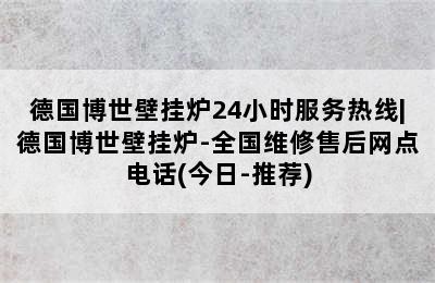 德国博世壁挂炉24小时服务热线|德国博世壁挂炉-全国维修售后网点电话(今日-推荐)